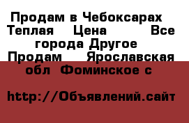 Продам в Чебоксарах!!!Теплая! › Цена ­ 250 - Все города Другое » Продам   . Ярославская обл.,Фоминское с.